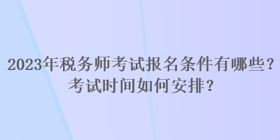 2023年稅務(wù)師考試報(bào)名條件有哪些？考試時間如何安排？