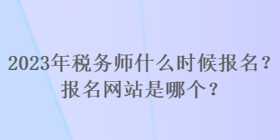 2023年稅務(wù)師什么時(shí)候報(bào)名？報(bào)名網(wǎng)站是哪個(gè)？