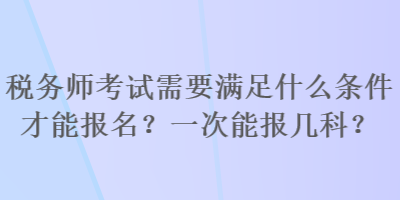 稅務(wù)師考試需要滿足什么條件才能報名？一次能報幾科？