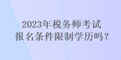 2023年稅務(wù)師考試報(bào)名條件限制學(xué)歷嗎？