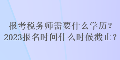 報(bào)考稅務(wù)師需要什么學(xué)歷？2023報(bào)名時間什么時候截止？