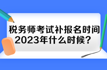 稅務(wù)師考試補(bǔ)報(bào)名時(shí)間2023年什么時(shí)候？