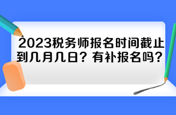 2023稅務(wù)師報(bào)名時(shí)間截止到幾月幾日？有補(bǔ)報(bào)名嗎？