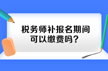 稅務(wù)師補(bǔ)報名期間可以繳費(fèi)嗎？