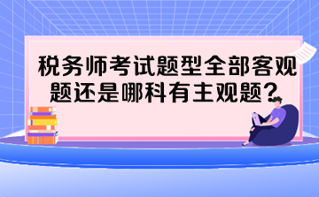 稅務(wù)師考試題型全部客觀題還是哪科有主觀題？