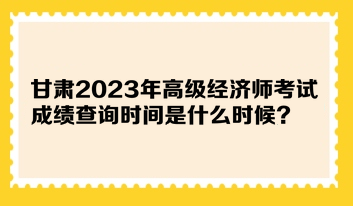 甘肅2023年高級經(jīng)濟師考試成績查詢時間是什么時候？在哪查詢？