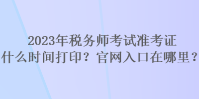 2023年稅務(wù)師考試準(zhǔn)考證什么時(shí)間打?。抗倬W(wǎng)入口在哪里？