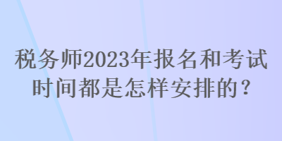 稅務(wù)師2023年報名和考試時間都是怎樣安排的？