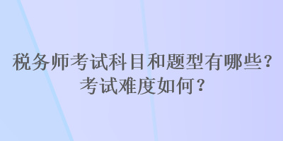 稅務(wù)師考試科目和題型有哪些？考試難度如何？