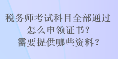 稅務師考試科目全部通過怎么申領證書？需要提供哪些資料？