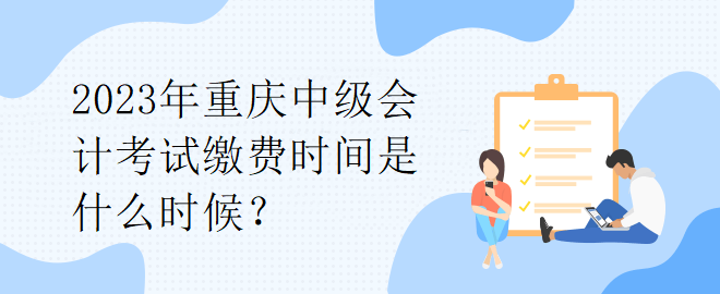 2023年重慶中級(jí)會(huì)計(jì)考試?yán)U費(fèi)時(shí)間是什么時(shí)候？