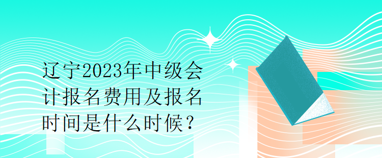 遼寧2023年中級會計(jì)報(bào)名費(fèi)用及報(bào)名時(shí)間是什么時(shí)候？