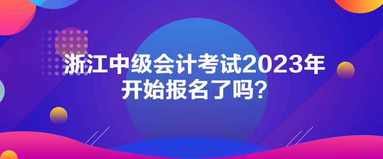 浙江中級(jí)會(huì)計(jì)考試2023年開始報(bào)名了嗎？