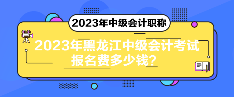 2023年黑龍江中級會計考試報名費多少錢？