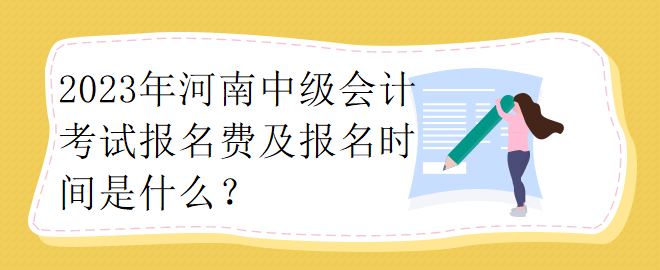 2023年河南中級(jí)會(huì)計(jì)考試報(bào)名費(fèi)及報(bào)名時(shí)間是什么？