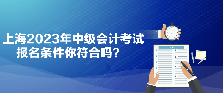 上海2023年中級(jí)會(huì)計(jì)考試報(bào)名條件你符合嗎？