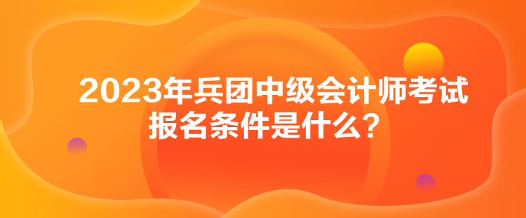 2023年兵團中級會計師考試報名條件是什么？