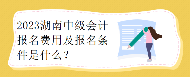 2023湖南中級會計報名費用及報名條件是什么？