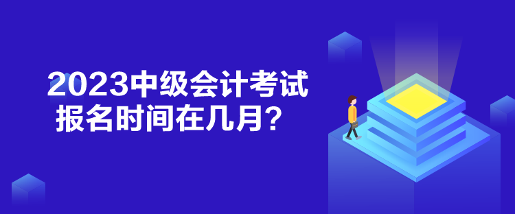 2023中級(jí)會(huì)計(jì)考試報(bào)名時(shí)間在幾月？