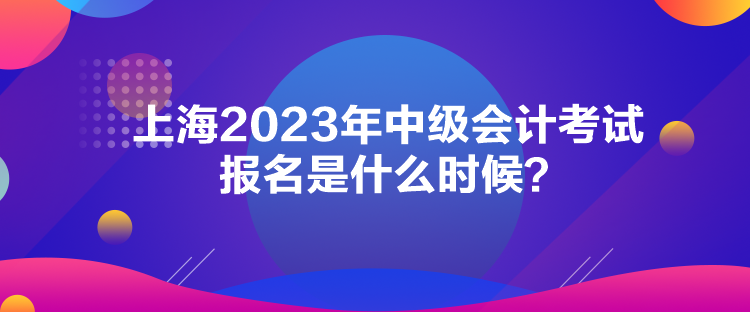 上海2023年中級(jí)會(huì)計(jì)考試報(bào)名是什么時(shí)候？