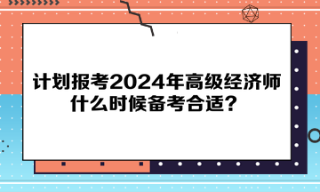 計(jì)劃報(bào)考2024年高級(jí)經(jīng)濟(jì)師，什么時(shí)候備考合適？