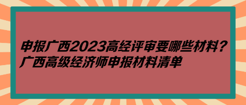 申報廣西2023高經(jīng)評審要哪些材料？廣西高級經(jīng)濟師申報材料清單