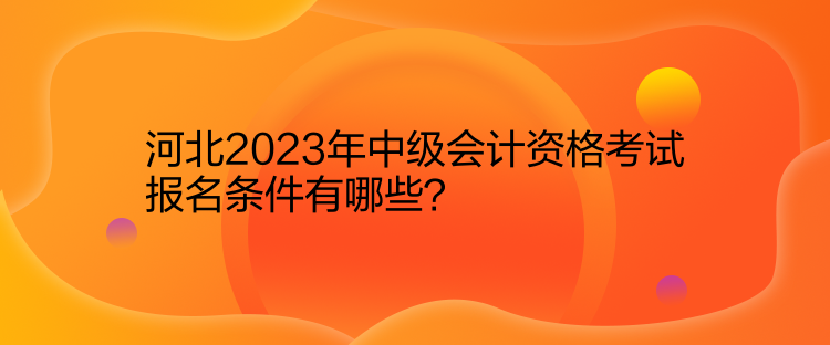 河北2023年中級會計資格考試報名條件有哪些？