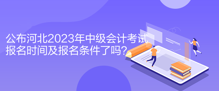 公布河北2023年中級會計考試報名時間及報名條件了嗎？