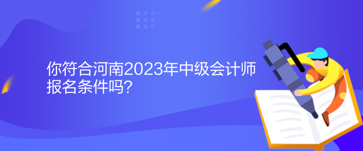 你符合河南2023年中級(jí)會(huì)計(jì)師報(bào)名條件嗎？