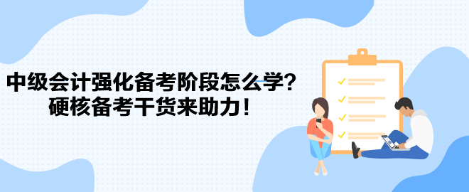 2023中級(jí)會(huì)計(jì)強(qiáng)化備考階段怎么學(xué)？硬核備考干貨來(lái)助力！