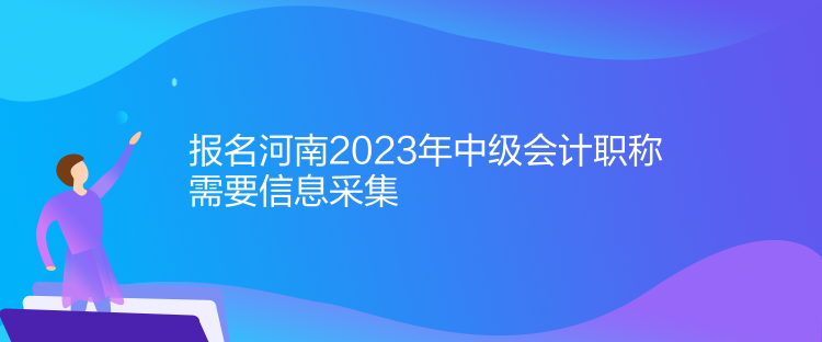 報名河南2023年中級會計職稱需要信息采集