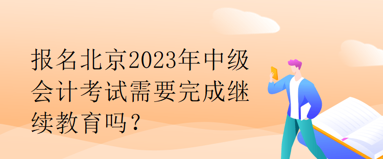 報(bào)名北京2023年中級(jí)會(huì)計(jì)考試需要完成繼續(xù)教育嗎？