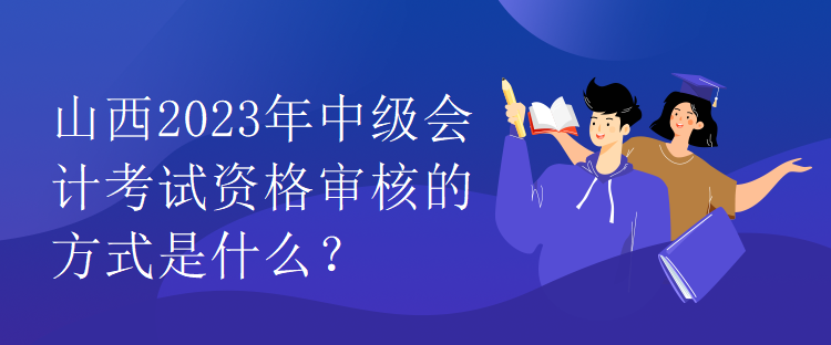 山西2023年中級會計考試資格審核的方式是什么？