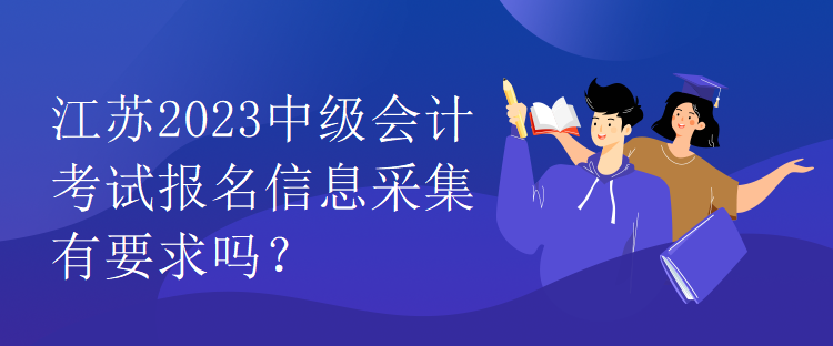 江蘇2023中級會計考試報名信息采集有要求嗎？