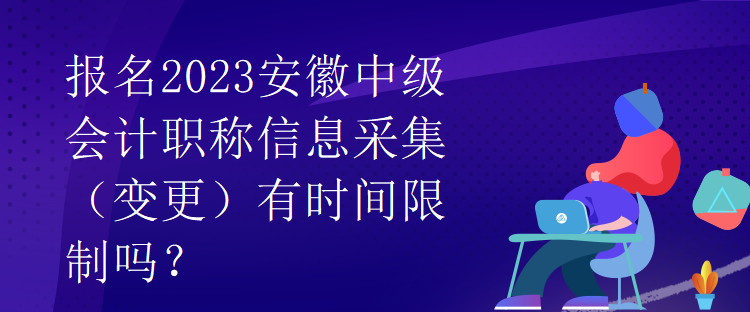 報(bào)名2023安徽中級會(huì)計(jì)職稱信息采集（變更）有時(shí)間限制嗎？