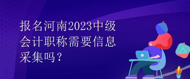 報(bào)名河南2023中級(jí)會(huì)計(jì)職稱需要信息采集嗎？