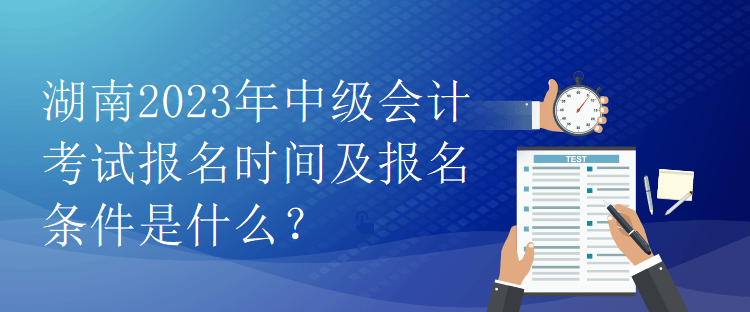 湖南2023年中級會計考試報名時間及報名條件是什么？