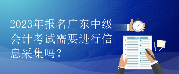 2023年報(bào)名廣東中級(jí)會(huì)計(jì)考試需要進(jìn)行信息采集嗎？