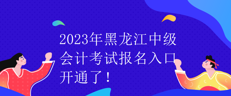 2023年黑龍江中級(jí)會(huì)計(jì)考試報(bào)名入口開通了！