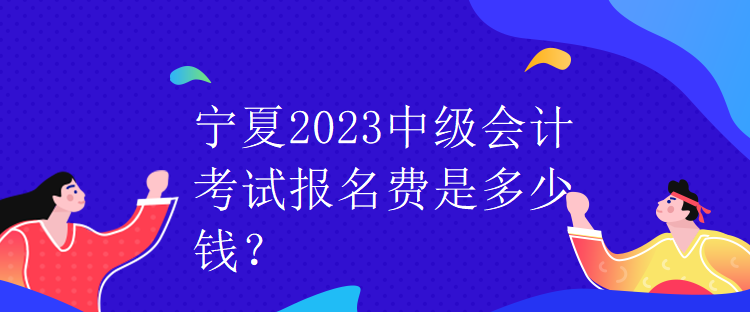 寧夏2023中級會計考試報名費是多少錢？