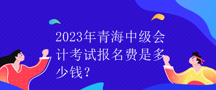 2023年青海中級會計考試報名費是多少錢？