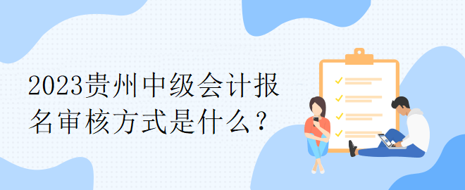 2023貴州中級會計(jì)報(bào)名審核方式是什么？