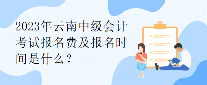 2023年云南中級會計考試報名費及報名時間是什么？