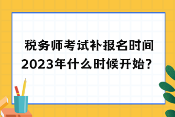 稅務師考試補報名時間2023年什么時候開始？