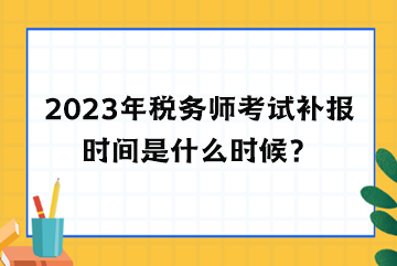 2023年稅務(wù)師考試補報時間是什么時候？