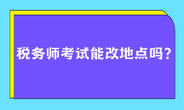 稅務(wù)師考試能改地點(diǎn)嗎？