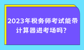 2023年稅務(wù)師考試能帶計算器進考場嗎？