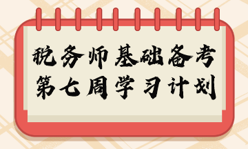 2023年稅務(wù)師基礎(chǔ)階段周計劃第七周重點學(xué)習(xí)內(nèi)容