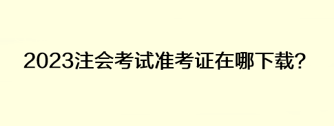 2023注會(huì)考試準(zhǔn)考證在哪下載？