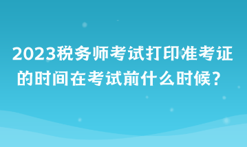 2023稅務(wù)師考試打印準(zhǔn)考證的時(shí)間在考試前什么時(shí)候？